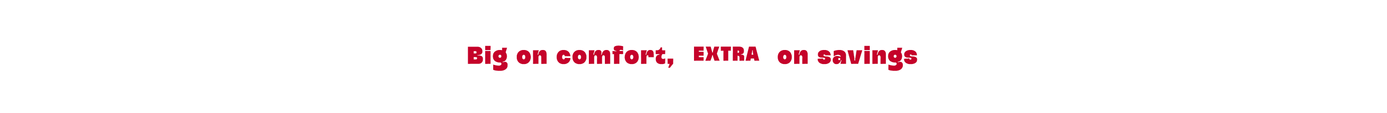 Big on comfort, Extra on savings